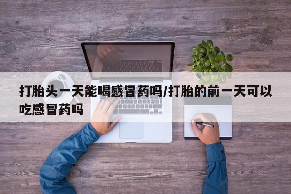 米非司酮片多少钱一盒打胎头一天能喝感冒药吗/打胎的前一天可以吃感冒药吗