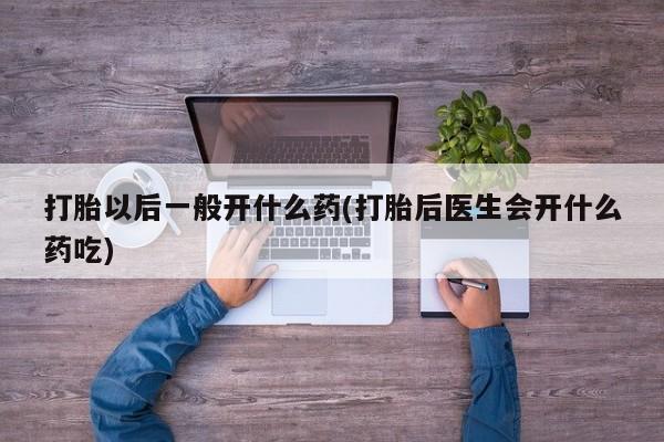 米非司酮片多少钱一盒打胎以后一般开什么药(打胎后医生会开什么药吃)
