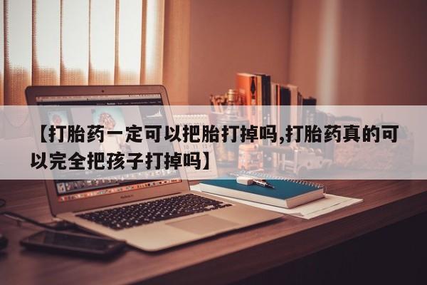 米非司酮片多少钱一盒【打胎药一定可以把胎打掉吗,打胎药真的可以完全把孩子打掉吗】