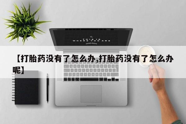 米非司酮片多少钱一盒【打胎药没有了怎么办,打胎药没有了怎么办呢】
