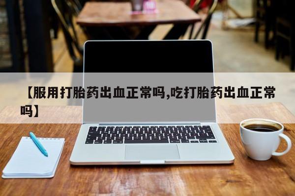 米非司酮片多少钱一盒【服用打胎药出血正常吗,吃打胎药出血正常吗】