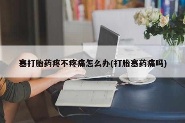 米非司酮片多少钱一盒塞打胎药疼不疼痛怎么办(打胎塞药痛吗)