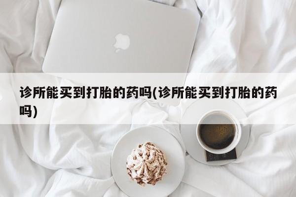 米非司酮片多少钱一盒诊所能买到打胎的药吗(诊所能买到打胎的药吗)