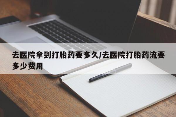米非司酮片多少钱一盒去医院拿到打胎药要多久/去医院打胎药流要多少费用