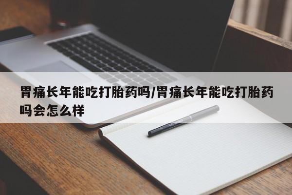 米非司酮片多少钱一盒胃痛长年能吃打胎药吗/胃痛长年能吃打胎药吗会怎么样