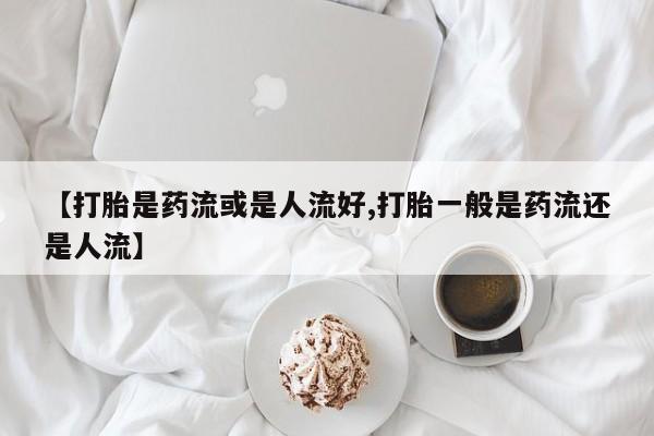 米非司酮片多少钱一盒【打胎是药流或是人流好,打胎一般是药流还是人流】