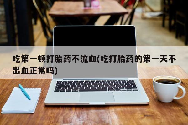 米非司酮片多少钱一盒吃第一顿打胎药不流血(吃打胎药的第一天不出血正常吗)