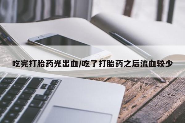 米非司酮片多少钱一盒吃完打胎药光出血/吃了打胎药之后流血较少