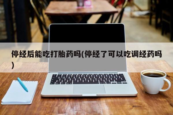 米非司酮片多少钱一盒停经后能吃打胎药吗(停经了可以吃调经药吗)