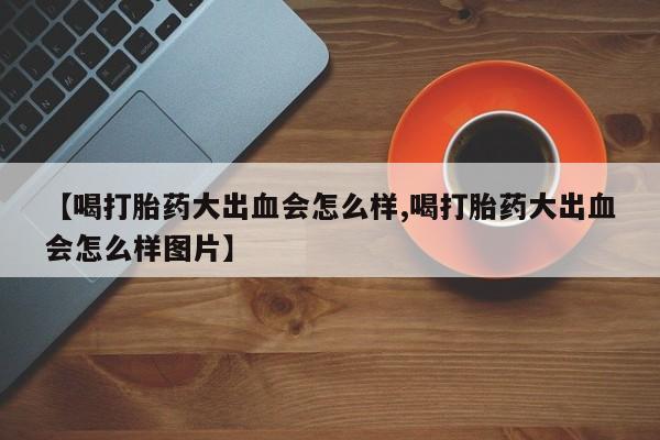 米非司酮片多少钱一盒【喝打胎药大出血会怎么样,喝打胎药大出血会怎么样图片】