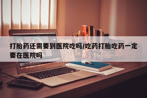 米非司酮片多少钱一盒打胎药还需要到医院吃吗/吃药打胎吃药一定要在医院吗