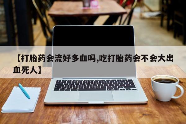 米非司酮片多少钱一盒【打胎药会流好多血吗,吃打胎药会不会大出血死人】