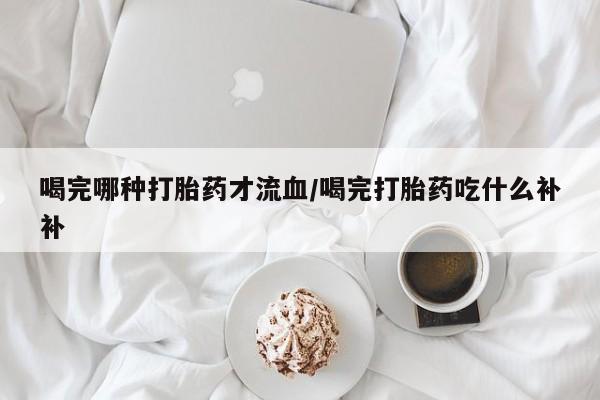 米非司酮片多少钱一盒喝完哪种打胎药才流血/喝完打胎药吃什么补补