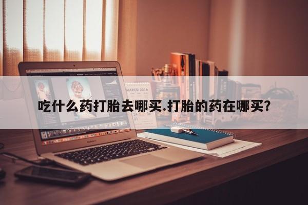 米非司酮片多少钱一盒吃什么药打胎去哪买.打胎的药在哪买？