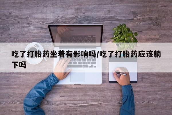 米非司酮片多少钱一盒吃了打胎药坐着有影响吗/吃了打胎药应该躺下吗