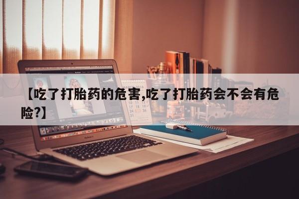 米非司酮片多少钱一盒【吃了打胎药的危害,吃了打胎药会不会有危险?】