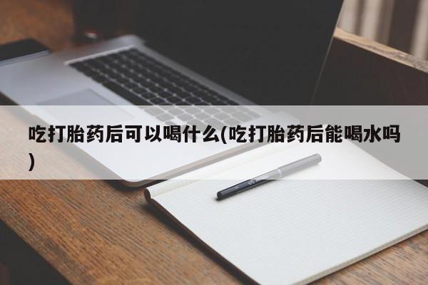 米非司酮片多少钱一盒吃打胎药后可以喝什么(吃打胎药后能喝水吗)