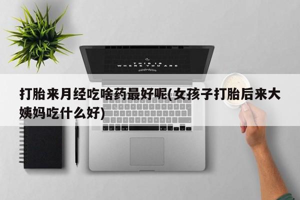 米非司酮片多少钱一盒打胎来月经吃啥药最好呢(女孩子打胎后来大姨妈吃什么好)