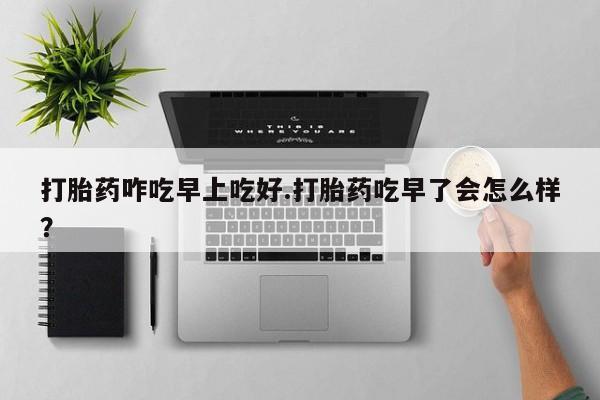 米非司酮片多少钱一盒打胎药咋吃早上吃好.打胎药吃早了会怎么样？