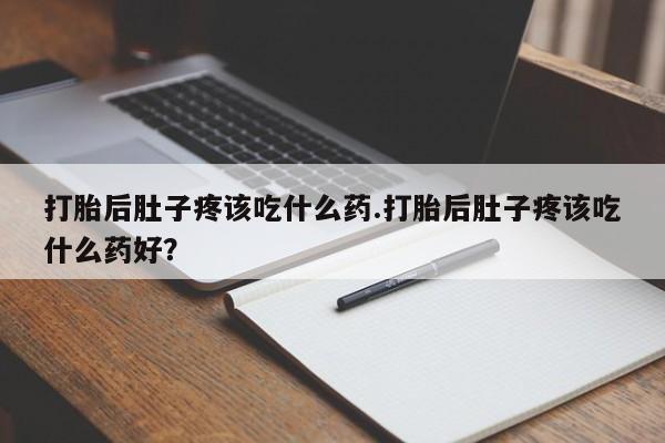米非司酮片多少钱一盒打胎后肚子疼该吃什么药.打胎后肚子疼该吃什么药好？