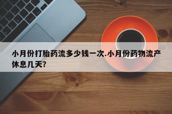 米非司酮片多少钱一盒小月份打胎药流多少钱一次.小月份药物流产休息几天？
