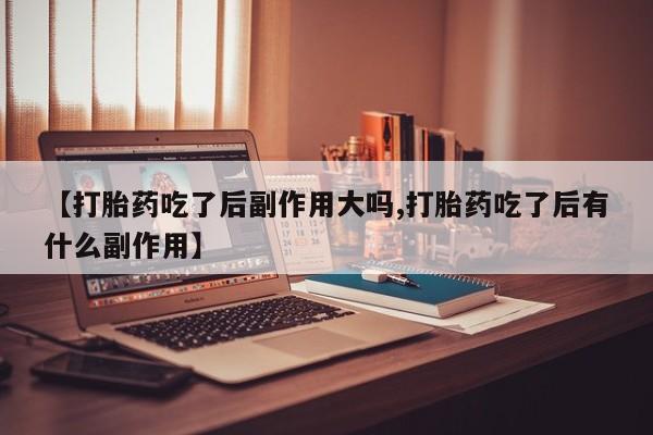 米非司酮片多少钱一盒【打胎药吃了后副作用大吗,打胎药吃了后有什么副作用】