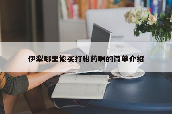 米非司酮片多少钱一盒伊犁哪里能买打胎药啊的简单介绍