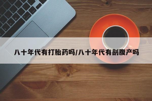 米非司酮片多少钱一盒八十年代有打胎药吗/八十年代有剖腹产吗