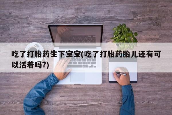 米非司酮片多少钱一盒吃了打胎药生下宝宝(吃了打胎药胎儿还有可以活着吗?)