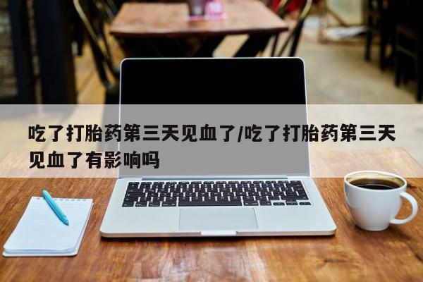 米非司酮片多少钱一盒吃了打胎药第三天见血了/吃了打胎药第三天见血了有影响吗
