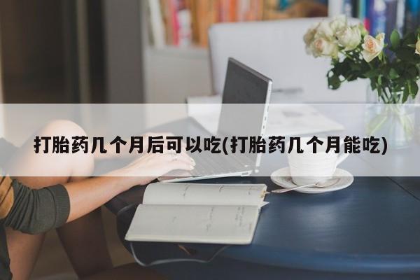 米非司酮片多少钱一盒打胎药几个月后可以吃(打胎药几个月能吃)