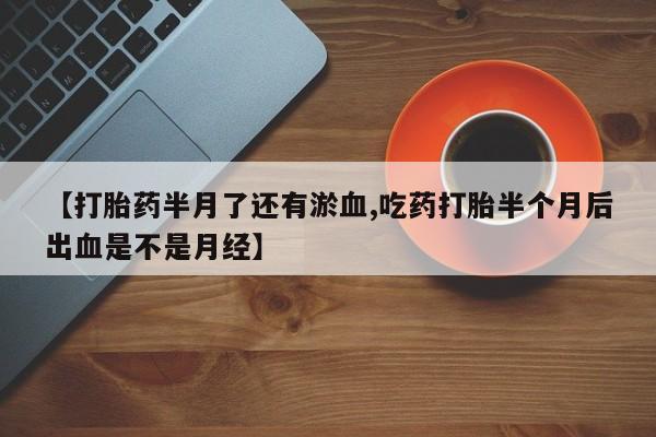 米非司酮片多少钱一盒【打胎药半月了还有淤血,吃药打胎半个月后出血是不是月经】