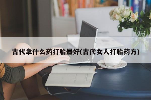 米非司酮片多少钱一盒古代拿什么药打胎最好(古代女人打胎药方)