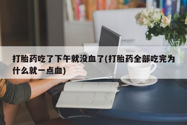 米非司酮片多少钱一盒打胎药吃了下午就没血了(打胎药全部吃完为什么就一点血)