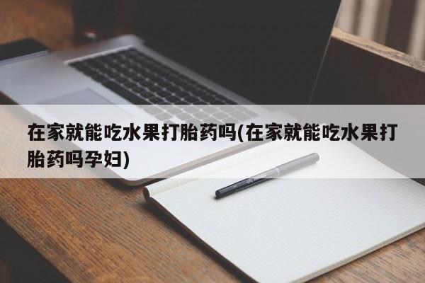 米非司酮片多少钱一盒在家就能吃水果打胎药吗(在家就能吃水果打胎药吗孕妇)