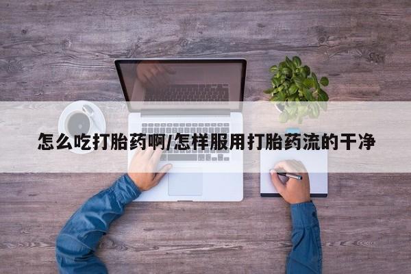 米非司酮片多少钱一盒怎么吃打胎药啊/怎样服用打胎药流的干净