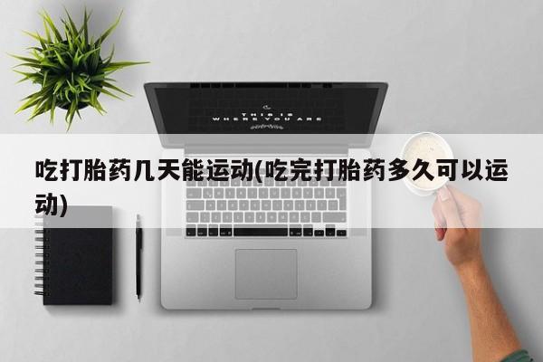 米非司酮片多少钱一盒吃打胎药几天能运动(吃完打胎药多久可以运动)