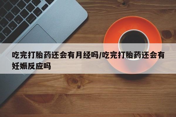 米非司酮片多少钱一盒吃完打胎药还会有月经吗/吃完打胎药还会有妊娠反应吗