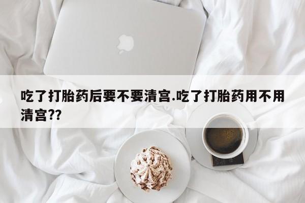 米非司酮片多少钱一盒吃了打胎药后要不要清宫.吃了打胎药用不用清宫?？