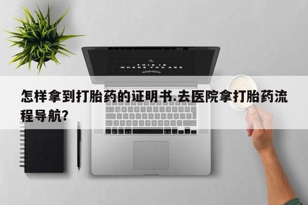 米非司酮片多少钱一盒怎样拿到打胎药的证明书.去医院拿打胎药流程导航？