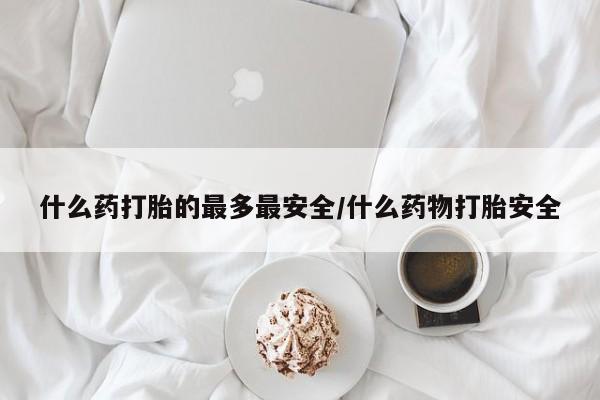 米非司酮片多少钱一盒什么药打胎的最多最安全/什么药物打胎安全