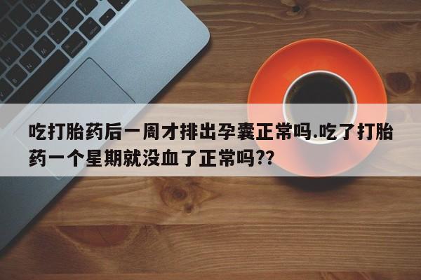 米非司酮片多少钱一盒吃打胎药后一周才排出孕囊正常吗.吃了打胎药一个星期就没血了正常吗?？
