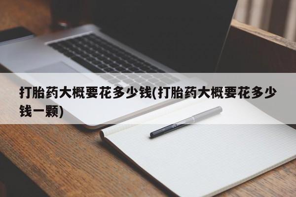 米非司酮片多少钱一盒打胎药大概要花多少钱(打胎药大概要花多少钱一颗)