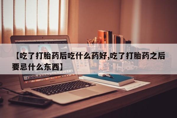 米非司酮片多少钱一盒【吃了打胎药后吃什么药好,吃了打胎药之后要忌什么东西】