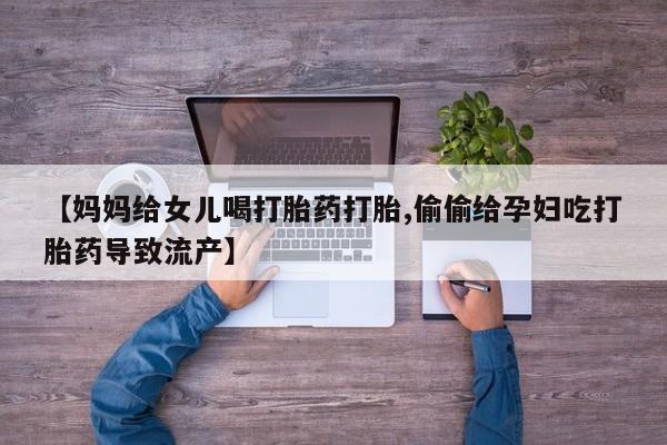 米非司酮片多少钱一盒【妈妈给女儿喝打胎药打胎,偷偷给孕妇吃打胎药导致流产】