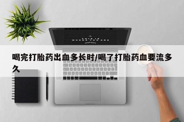米非司酮片多少钱一盒喝完打胎药出血多长时/喝了打胎药血要流多久