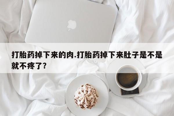米非司酮片多少钱一盒打胎药掉下来的肉.打胎药掉下来肚子是不是就不疼了？