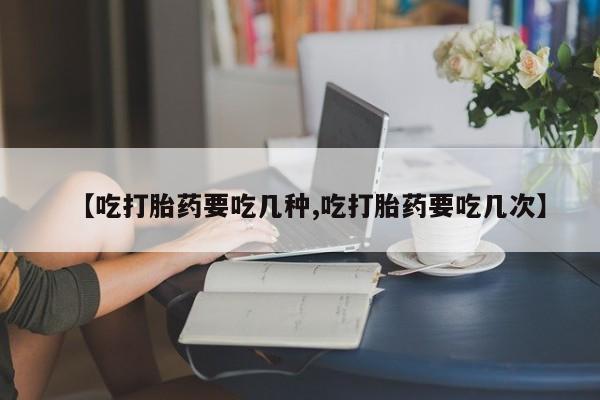 米非司酮片多少钱一盒【吃打胎药要吃几种,吃打胎药要吃几次】