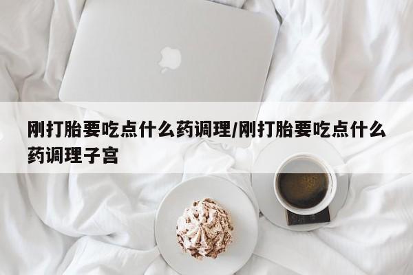 米非司酮片多少钱一盒刚打胎要吃点什么药调理/刚打胎要吃点什么药调理子宫