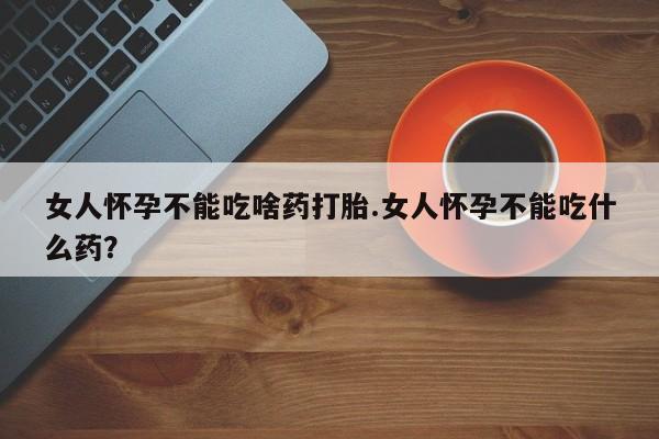 米非司酮片多少钱一盒女人怀孕不能吃啥药打胎.女人怀孕不能吃什么药？